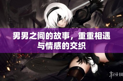 男男之间的故事，重重相遇与情感的交织