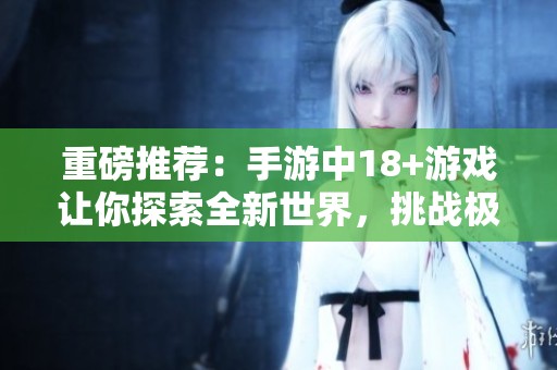 重磅推荐：手游中18+游戏让你探索全新世界，挑战极限乐趣无限