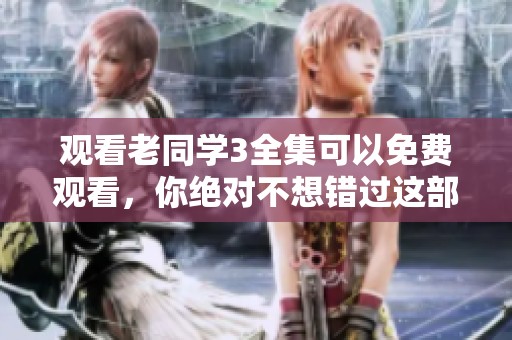 观看老同学3全集可以免费观看，你绝对不想错过这部剧！