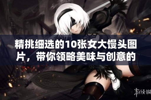 精挑细选的10张女大馒头图片，带你领略美味与创意的魅力