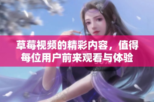 草莓视频的精彩内容，值得每位用户前来观看与体验