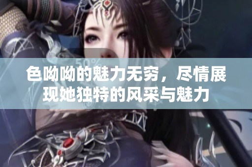 色呦呦的魅力无穷，尽情展现她独特的风采与魅力