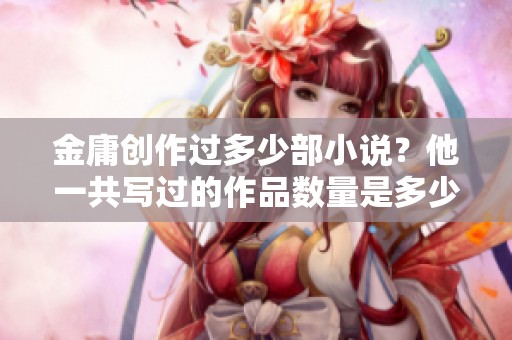 金庸创作过多少部小说？他一共写过的作品数量是多少呢？