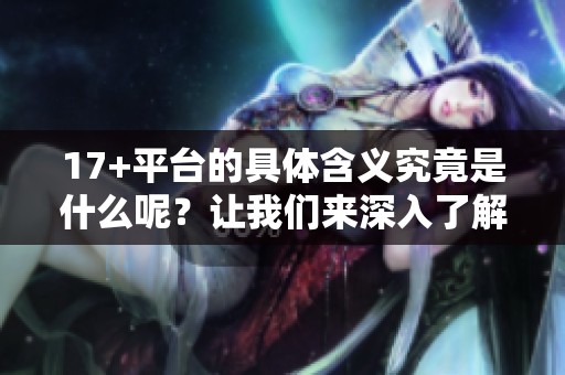 17+平台的具体含义究竟是什么呢？让我们来深入了解一下。