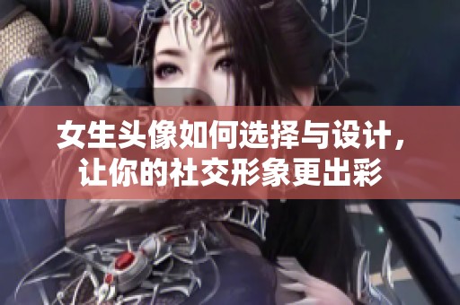 女生头像如何选择与设计，让你的社交形象更出彩