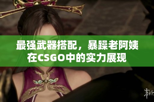 最强武器搭配，暴躁老阿姨在CSGO中的实力展现