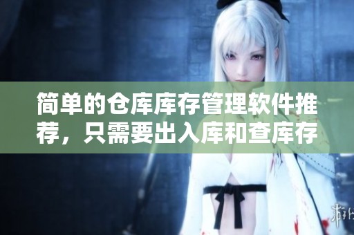 简单的仓库库存管理软件推荐，只需要出入库和查库存功能即可满足需求