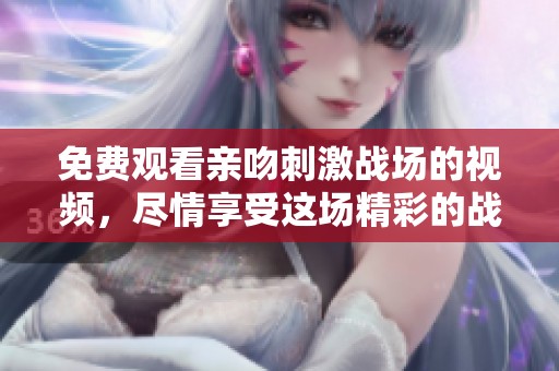 免费观看亲吻刺激战场的视频，尽情享受这场精彩的战斗盛宴