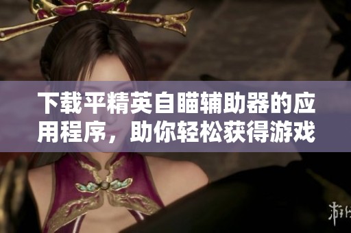 下载平精英自瞄辅助器的应用程序，助你轻松获得游戏优势