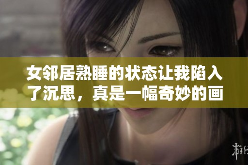 女邻居熟睡的状态让我陷入了沉思，真是一幅奇妙的画面