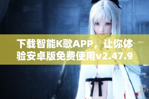 下载智能K歌APP，让你体验安卓版免费使用v2.47.94.241111034版本的乐趣