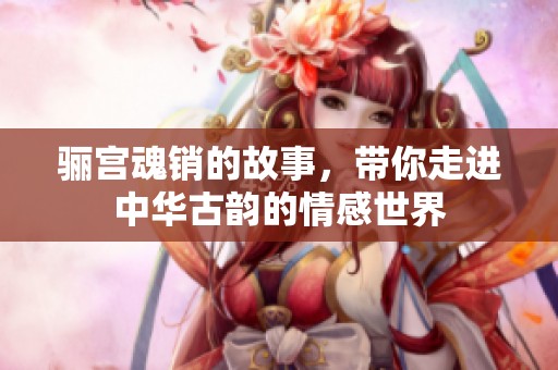 骊宫魂销的故事，带你走进中华古韵的情感世界