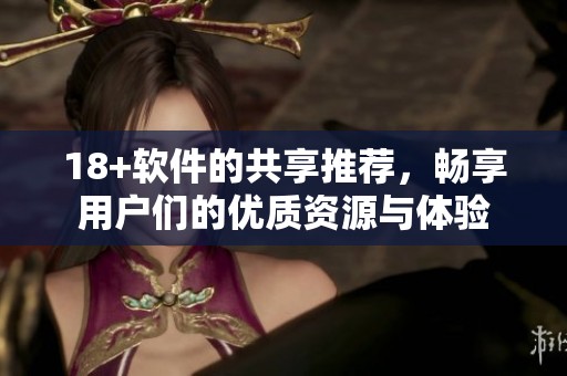 18+软件的共享推荐，畅享用户们的优质资源与体验