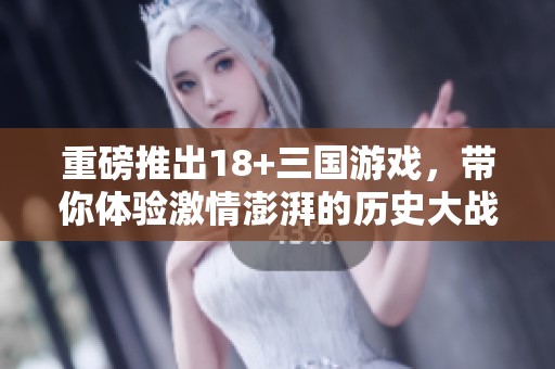 重磅推出18+三国游戏，带你体验激情澎湃的历史大战！