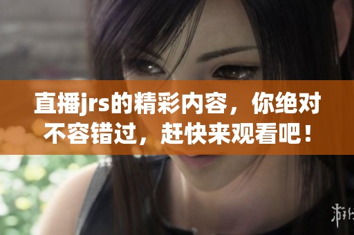 直播jrs的精彩内容，你绝对不容错过，赶快来观看吧！