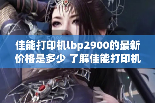 佳能打印机lbp2900的最新价格是多少 了解佳能打印机lbp2900的批发价格情况