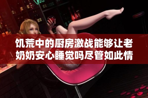 饥荒中的厨房激战能够让老奶奶安心睡觉吗尽管如此情况不容乐观