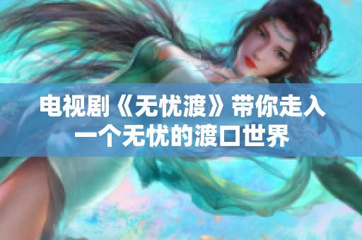 电视剧《无忧渡》带你走入一个无忧的渡口世界