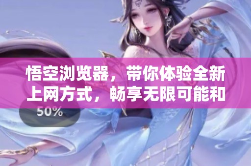 悟空浏览器，带你体验全新上网方式，畅享无限可能和精彩内容