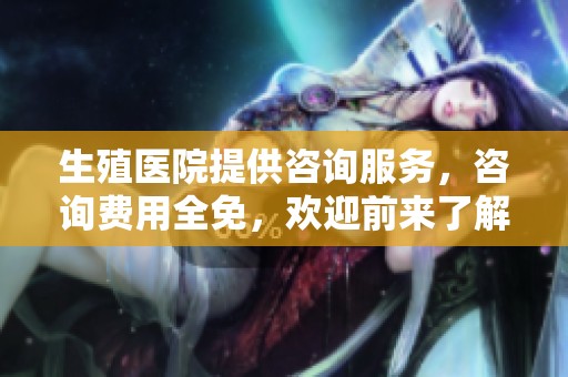 生殖医院提供咨询服务，咨询费用全免，欢迎前来了解更多信息！