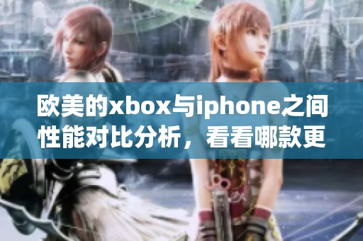 欧美的xbox与iphone之间性能对比分析，看看哪款更胜一筹