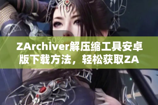 ZArchiver解压缩工具安卓版下载方法，轻松获取ZArchiver解压缩工具应用程序