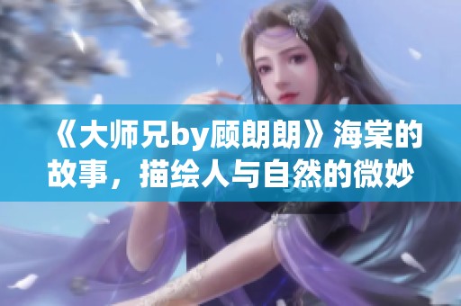 《大师兄by顾朗朗》海棠的故事，描绘人与自然的微妙关系