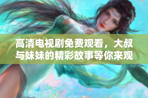 高清电视剧免费观看，大叔与妹妹的精彩故事等你来观看
