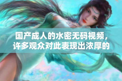 国产**的水密**视频，许多观众对此表现出浓厚的兴趣