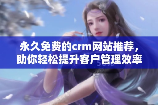 永久免费的crm网站推荐，助你轻松提升客户管理效率