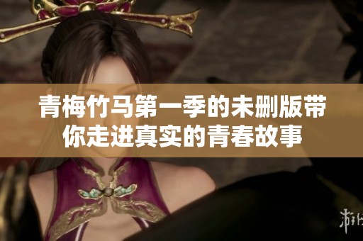 青梅竹马第一季的未删版带你走进真实的青春故事