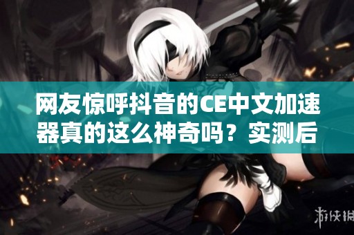网友惊呼抖音的CE中文加速器真的这么神奇吗？实测后速度竟然翻倍！