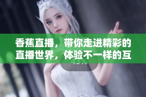 香蕉直播，带你走进精彩的直播世界，体验不一样的互动乐趣。