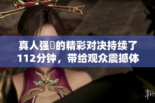 真人强弙的精彩对决持续了112分钟，带给观众震撼体验