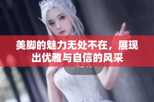 美脚的魅力无处不在，展现出优雅与自信的风采