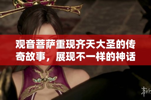 观音菩萨重现齐天大圣的传奇故事，展现不一样的神话魅力