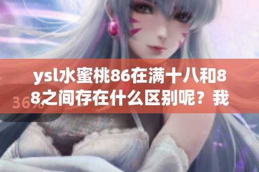 ysl水蜜桃86在满十八和88之间存在什么区别呢？我们来一起探讨一下这一问题。