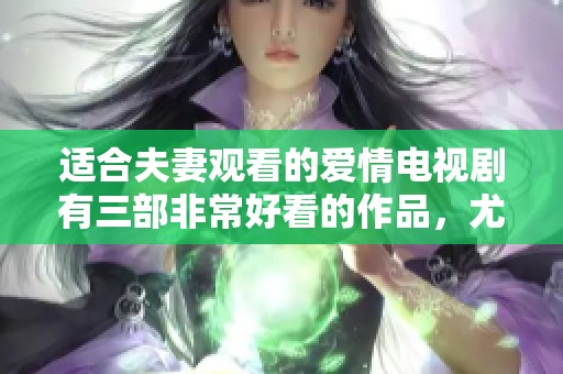 适合夫妻观看的爱情电视剧有三部非常好看的作品，尤其是晚上共同欣赏。