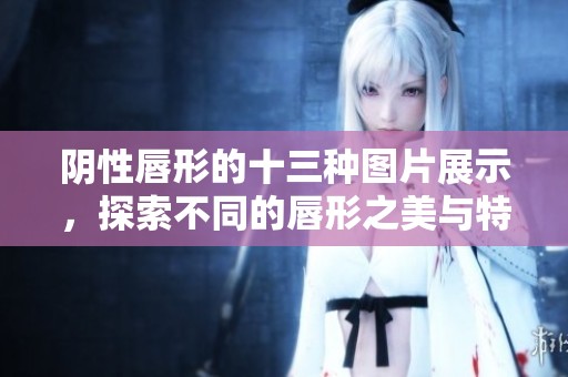 阴性唇形的十三种图片展示，探索不同的唇形之美与特点