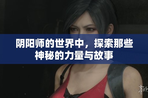 阴阳师的世界中，探索那些神秘的力量与故事