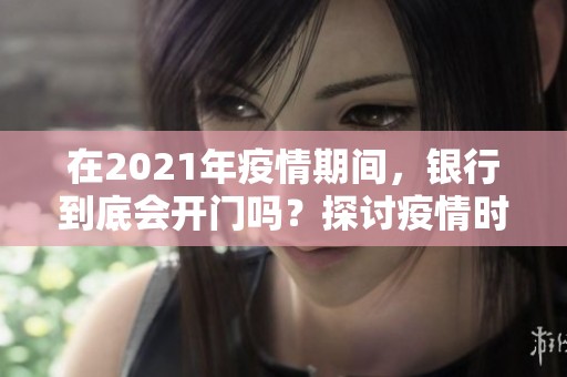 在2021年疫情期间，银行到底会开门吗？探讨疫情时期的银行营业情况