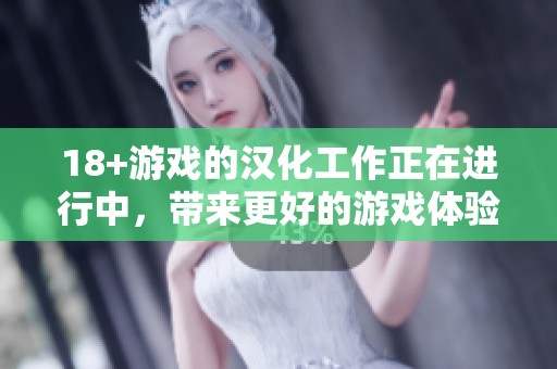 18+游戏的汉化工作正在进行中，带来更好的游戏体验与乐趣