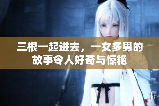 三根一起进去，一女多男的故事令人好奇与惊艳