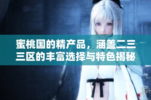 蜜桃国的精产品，涵盖二三三区的丰富选择与特色揭秘