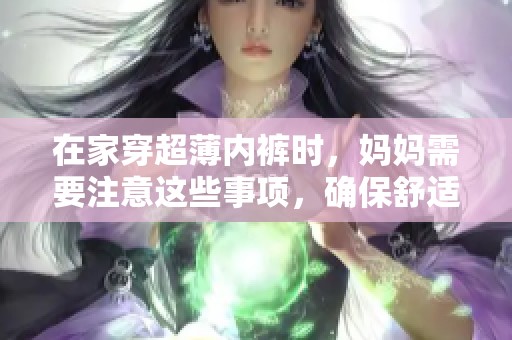 在家穿超薄内裤时，妈妈需要注意这些事项，确保舒适与健康。