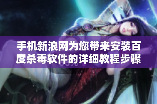 手机新浪网为您带来安装百度杀毒软件的详细教程步骤