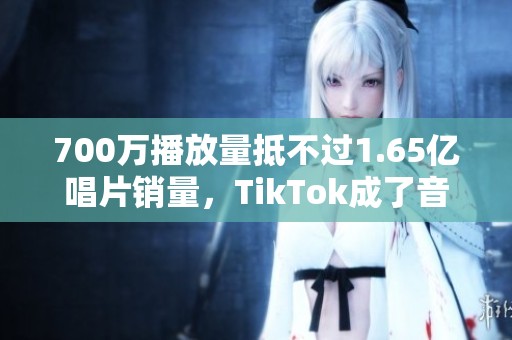 700万播放量抵不过1.65亿唱片销量，TikTok成了音乐人的新枷锁