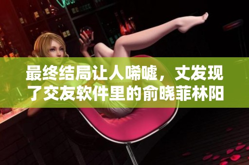 最终结局让人唏嘘，丈发现了交友软件里的俞晓菲林阳周成
