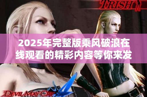 2025年完整版乘风破浪在线观看的精彩内容等你来发现