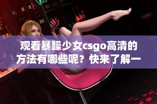观看暴躁少女csgo高清的方法有哪些呢？快来了解一下吧！